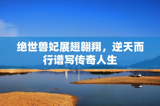 绝世兽妃展翅翱翔，逆天而行谱写传奇人生