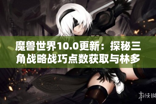 魔兽世界10.0更新：探秘三角战略战巧点数获取与林多米尔位置