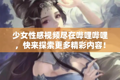 少女性感视频尽在哔哩哔哩，快来探索更多精彩内容！