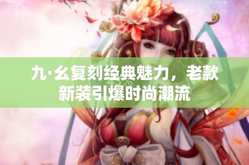 九·幺复刻经典魅力，老款新装引爆时尚潮流