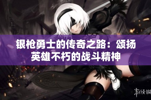 银枪勇士的传奇之路：颂扬英雄不朽的战斗精神