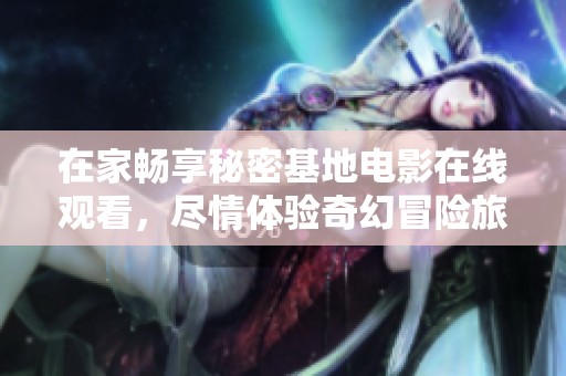 在家畅享秘密基地电影在线观看，尽情体验奇幻冒险旅程