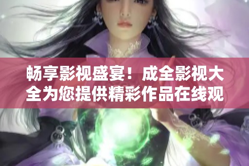 畅享影视盛宴！成全影视大全为您提供精彩作品在线观看