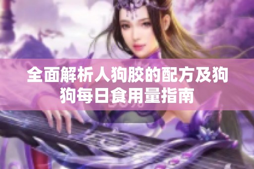 全面解析人狗胶的配方及狗狗每日食用量指南