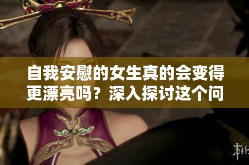 自我安慰的女生真的会变得更漂亮吗？深入探讨这个问题