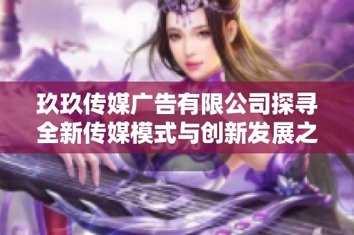 玖玖传媒广告有限公司探寻全新传媒模式与创新发展之路