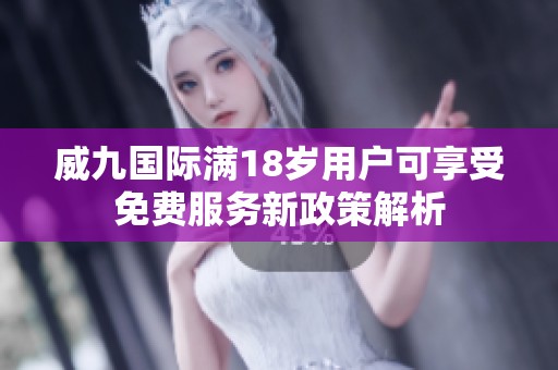 威九国际满18岁用户可享受免费服务新政策解析