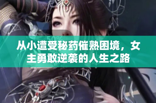 从小遭受秘药催熟困境，女主勇敢逆袭的人生之路