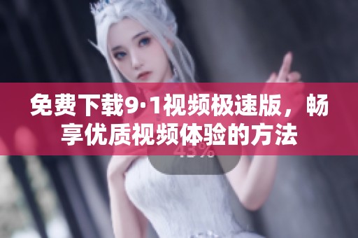 免费下载9·1视频极速版，畅享优质视频体验的方法