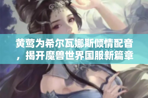 黄莺为希尔瓦娜斯倾情配音，揭开魔兽世界国服新篇章