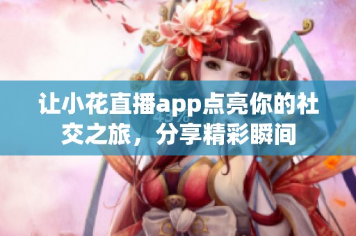 让小花直播app点亮你的社交之旅，分享精彩瞬间