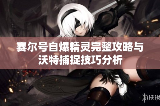 赛尔号自爆精灵完整攻略与沃特捕捉技巧分析