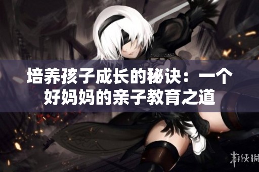 培养孩子成长的秘诀：一个好妈妈的亲子教育之道
