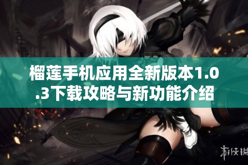 榴莲手机应用全新版本1.0.3下载攻略与新功能介绍