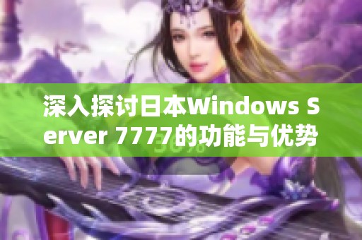 深入探讨日本Windows Server 7777的功能与优势分析