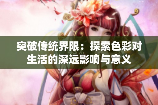 突破传统界限：探索色彩对生活的深远影响与意义