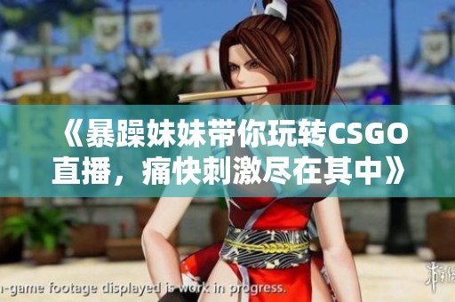 《暴躁妹妹带你玩转CSGO直播，痛快刺激尽在其中》
