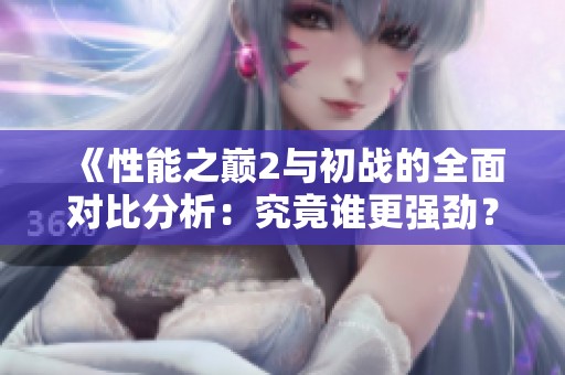 《性能之巅2与初战的全面对比分析：究竟谁更强劲？》