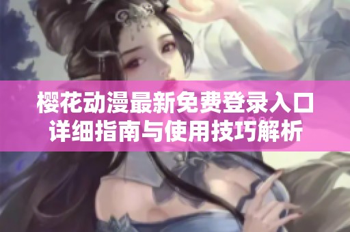 樱花动漫最新免费登录入口详细指南与使用技巧解析
