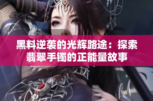 黑料逆袭的光辉路途：探索翡翠手镯的正能量故事