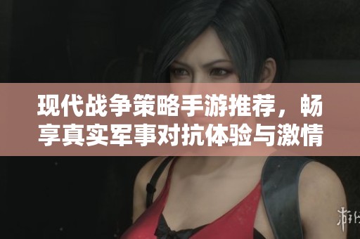 现代战争策略手游推荐，畅享真实军事对抗体验与激情对战