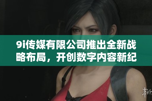 9i传媒有限公司推出全新战略布局，开创数字内容新纪元