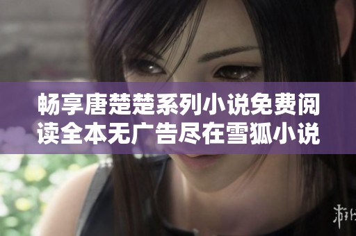 畅享唐楚楚系列小说免费阅读全本无广告尽在雪狐小说网