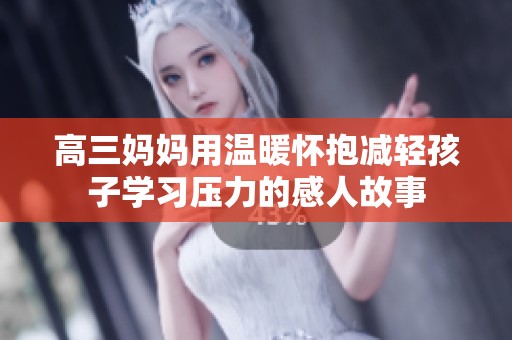 高三妈妈用温暖怀抱减轻孩子学习压力的感人故事