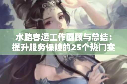 水路春运工作回顾与总结：提升服务保障的25个热门案例分析