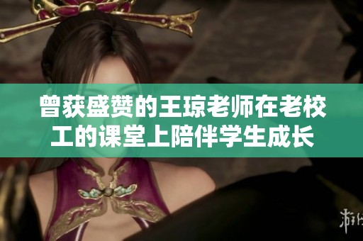 曾获盛赞的王琼老师在老校工的课堂上陪伴学生成长