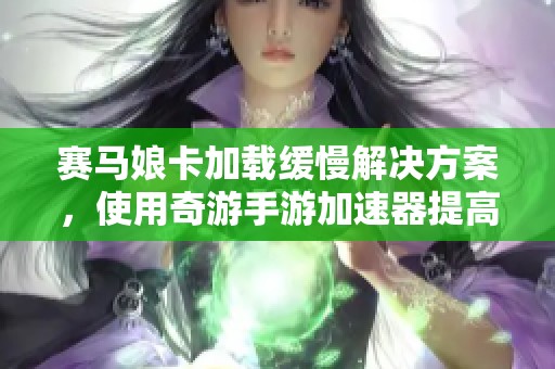 赛马娘卡加载缓慢解决方案，使用奇游手游加速器提高效率