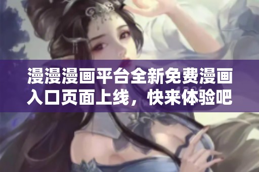漫漫漫画平台全新免费漫画入口页面上线，快来体验吧！