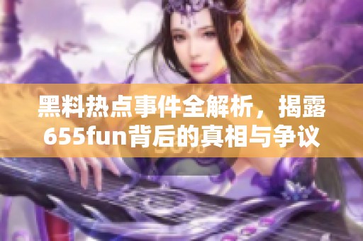 黑料热点事件全解析，揭露655fun背后的真相与争议