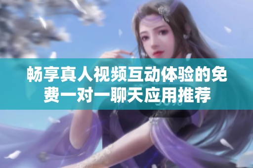 畅享真人视频互动体验的免费一对一聊天应用推荐