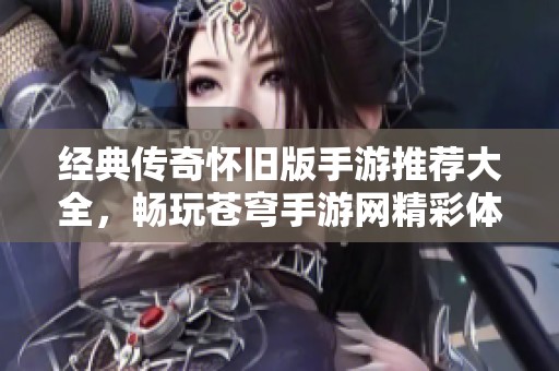 经典传奇怀旧版手游推荐大全，畅玩苍穹手游网精彩体验