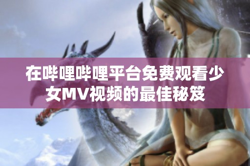 在哔哩哔哩平台免费观看少女MV视频的最佳秘笈