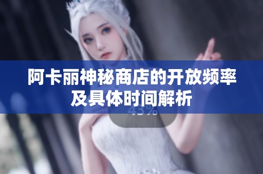 阿卡丽神秘商店的开放频率及具体时间解析