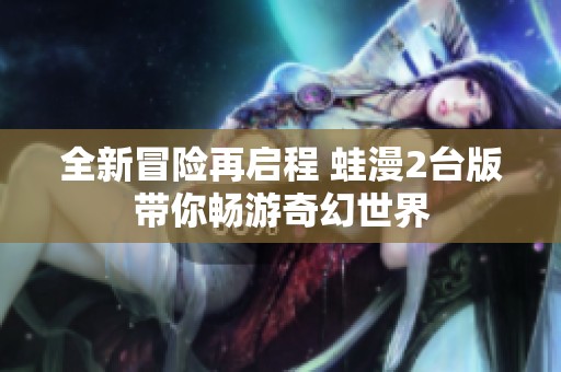 全新冒险再启程 蛙漫2台版带你畅游奇幻世界