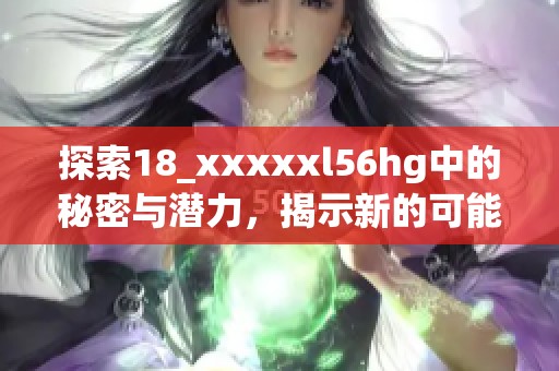 探索18_xxxxxl56hg中的秘密与潜力，揭示新的可能性