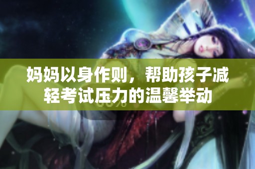 妈妈以身作则，帮助孩子减轻考试压力的温馨举动