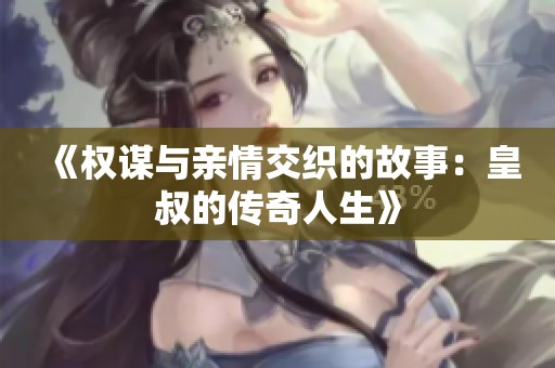 《权谋与亲情交织的故事：皇叔的传奇人生》