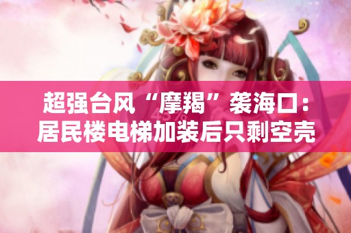 超强台风“摩羯”袭海口：居民楼电梯加装后只剩空壳