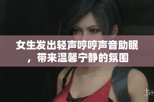 女生发出轻声哼哼声音助眠，带来温馨宁静的氛围