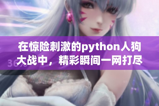 在惊险刺激的python人狗大战中，精彩瞬间一网打尽
