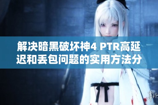 解决暗黑破坏神4 PTR高延迟和丢包问题的实用方法分享
