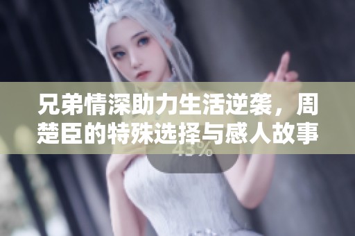 兄弟情深助力生活逆袭，周楚臣的特殊选择与感人故事