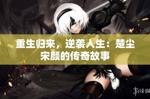 重生归来，逆袭人生：楚尘宋颜的传奇故事