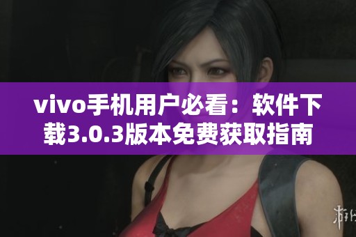 vivo手机用户必看：软件下载3.0.3版本免费获取指南