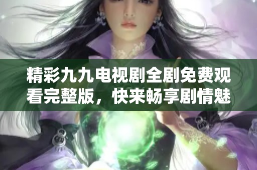 精彩九九电视剧全剧免费观看完整版，快来畅享剧情魅力