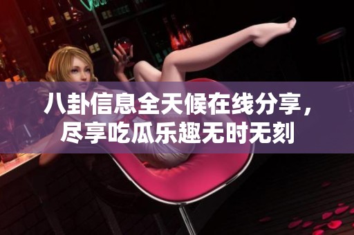 八卦信息全天候在线分享，尽享吃瓜乐趣无时无刻